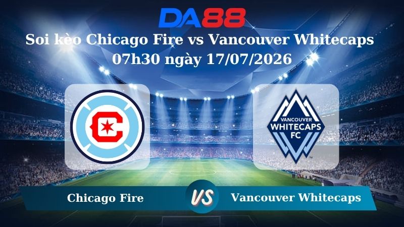 Nhận định soi kèo Chicago Fire vs Vancouver Whitecaps 07h30 ngày 17/07/2026