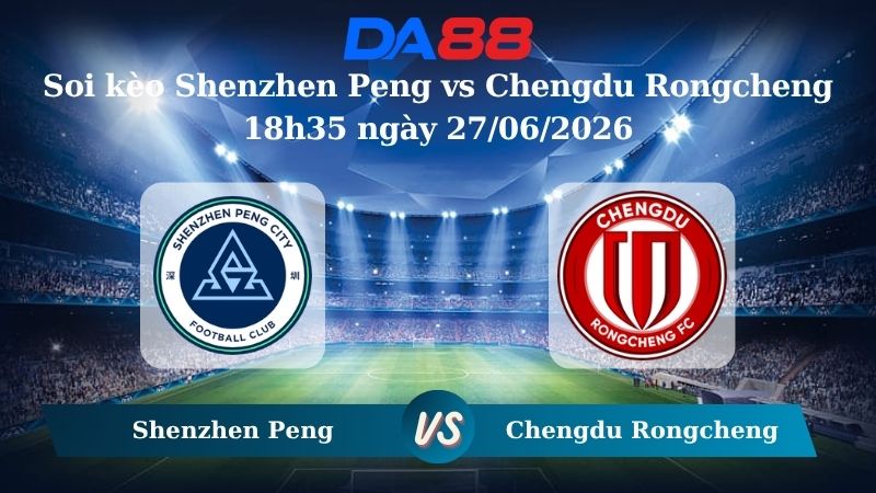 Nhận định soi kèo Shenzhen Peng vs Chengdu Rongcheng 18h35 ngày 27/06/2026