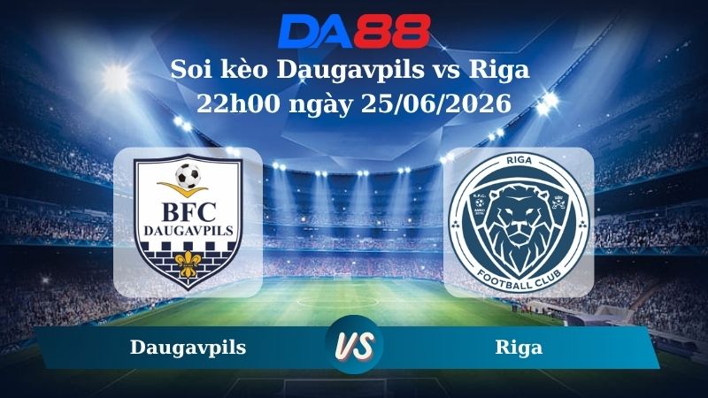 Nhận định soi kèo Daugavpils vs Riga 22h00 ngày 25/06/2026