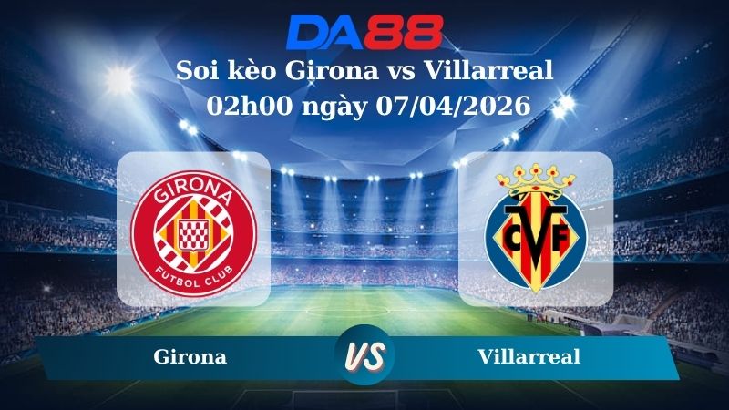 Nhận định soi kèo Girona vs Villarreal 02h00 ngày 07/04/2026