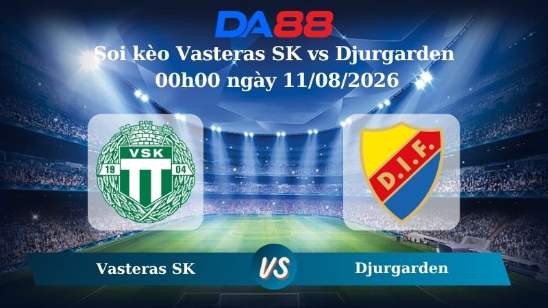 Nhận định soi kèo Vasteras SK vs Djurgarden 00h00 ngày 11/08/2026