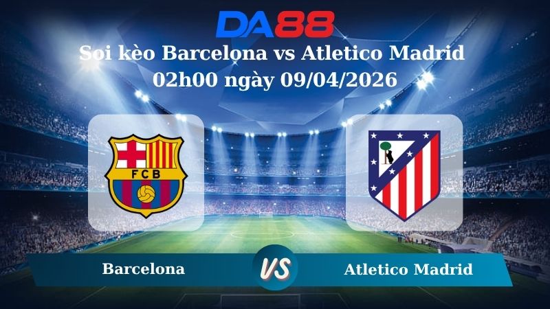 Nhận định soi kèo Barcelona vs Atletico Madrid 02h00 ngày 09/04/2026