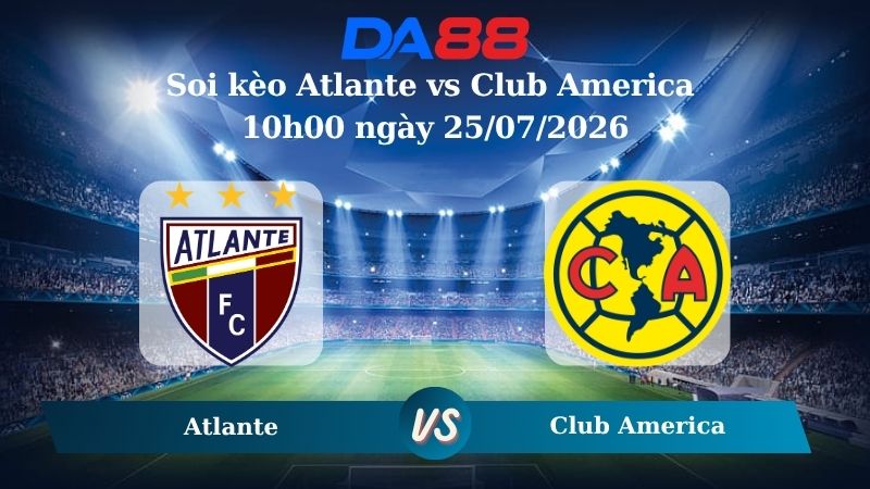 Nhận định soi kèo Atlante vs Club America ngày 10h00 ngày 25/07/2026