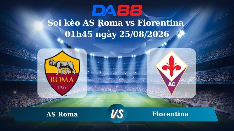 Nhận định soi kèo AS Roma vs Fiorentina 01h45 ngày 25/08/2026