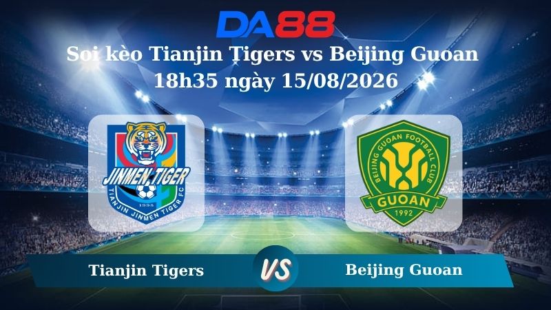 Nhận định soi kèo Tianjin Tigers vs Beijing Guoan 18h35 ngày 15/08/2026 