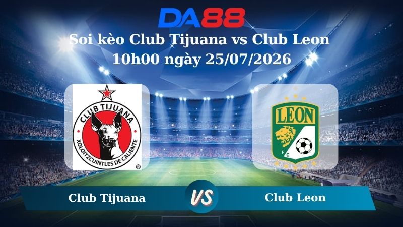 Nhận định soi kèo Club Tijuana vs Club Leon 10h00 ngày 25/07/2026