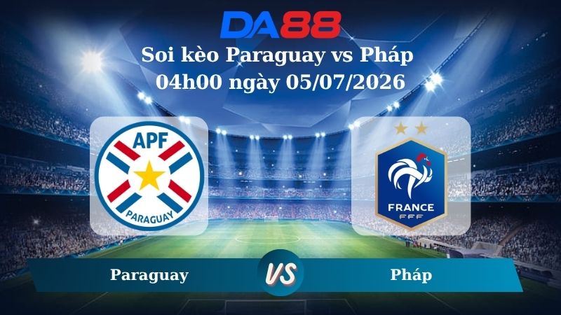 Nhận định soi kèo Paraguay vs Pháp 04h00 ngày 05/07/2026