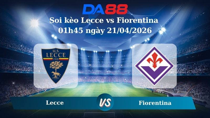 Nhận định soi kèo Lecce vs Fiorentina 01h45 ngày 21/04/2026