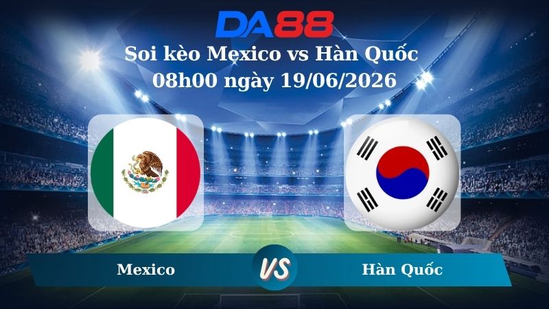 Soi kèo Mexico vs Hàn Quốc 08h00 ngày 19/06/2026