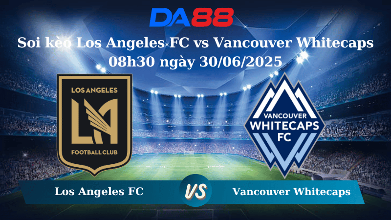 Nhận định soi kèo Los Angeles FC vs Vancouver Whitecaps 08h30 ngày 30/06/2025 – Nhà nghề Mỹ DA88