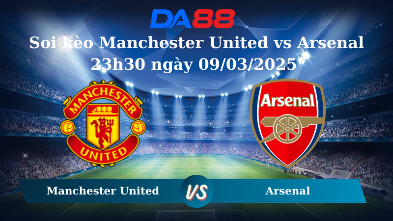 Nhận định soi kèo Manchester United vs Arsenal 23h30 ngày 09/03/2025 – Ngoại hạng Anh DA88