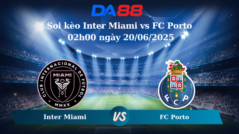 Nhận định soi kèo Inter Miami vs FC Porto 02h00 ngày 20/06/2025 – FIFA Club World Cup DA88