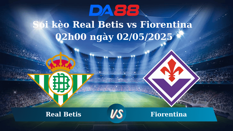 Nhận định soi kèo Real Betis vs Fiorentina 02h00 ngày 02/05/2025 – Conference League DA88