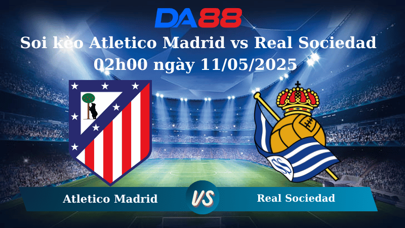 Nhận định soi kèo Atletico Madrid vs Real Sociedad 02h00 ngày 11/05/2025 – La Liga DA88