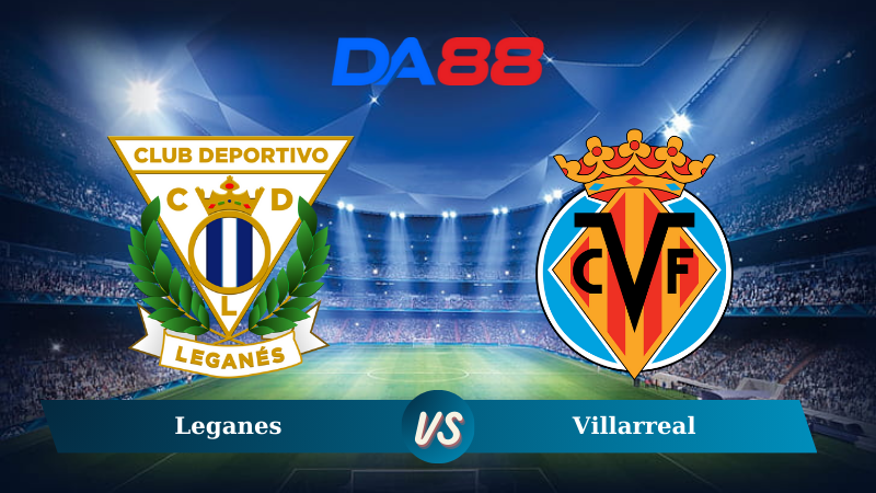 Nhận định soi kèo Leganes vs Villarreal 00h30 ngày 23/12/2024 – La Liga DA88