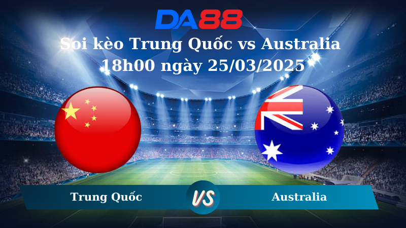 Nhận định soi kèo Trung Quốc vs Australia 18h00 ngày 25/03/2025 – Vòng loại World Cup 2026 DA88