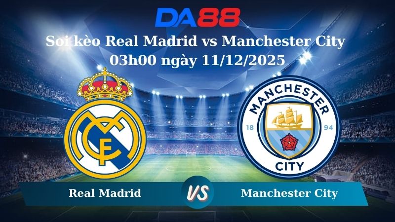Nhận định soi kèo Real Madrid vs Manchester City 03h00 ngày 11/12/2025 – Champions League  DA88