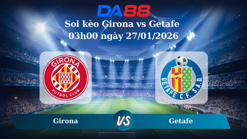 Nhận định soi kèo Girona vs Getafe 03h00 ngày 27/01/2026 – La Liga  DA88