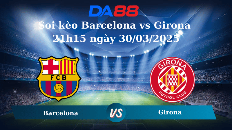 Nhận định soi kèo Barcelona vs Girona 21h15 ngày 30/03/2025 - La Liga DA88