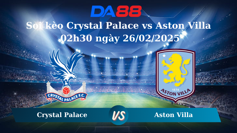 Nhận định soi kèo Crystal Palace vs Aston Villa 02h30 ngày 26/02/2025 – Ngoại hạng Anh  DA88