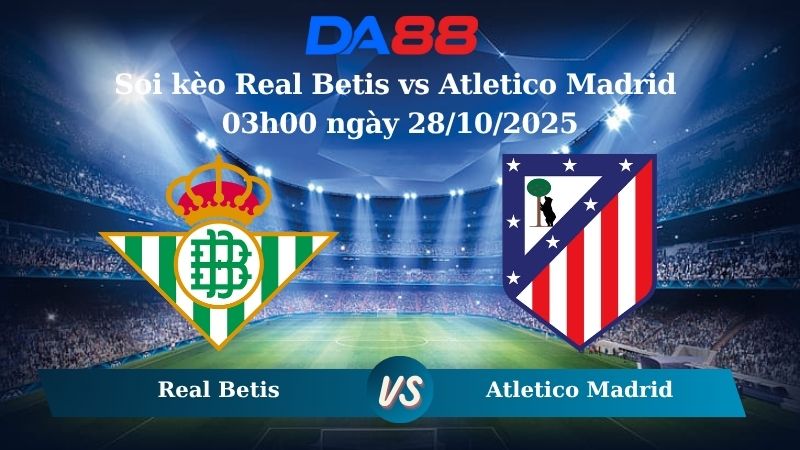 Nhận định soi kèo Real Betis vs Atletico Madrid 03h00 ngày 28/10/2025 – La Liga  DA88