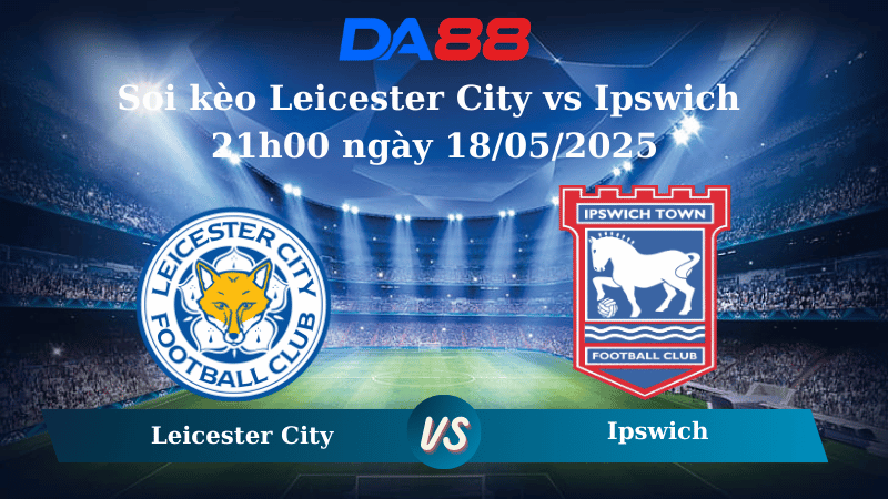 Nhận định soi kèo Leicester City vs Ipswich 21h00 ngày 18/05/2025 – Ngoại hạng Anh DA88