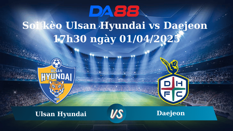 Nhận định soi kèo Ulsan Hyundai vs Daejeon 17h30 ngày 01/04/2025 - VĐQG Hàn Quốc DA88