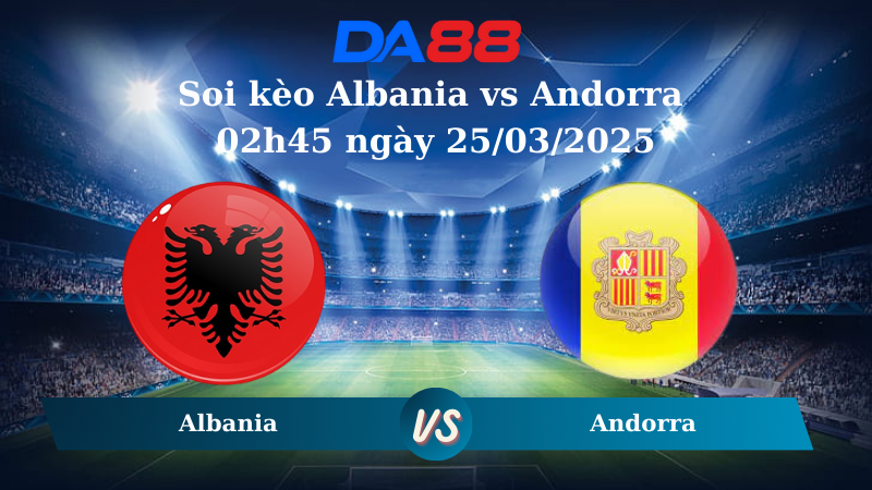 Nhận định soi kèo Albania vs Andorra 02h45 ngày 25/03/2025 – Vòng loại World Cup 2026 DA88