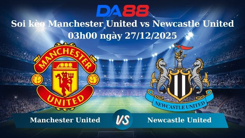 Nhận định soi kèo Manchester United vs Newcastle United 03h00 ngày 27/12/2025 – Ngoại hạng Anh  DA88