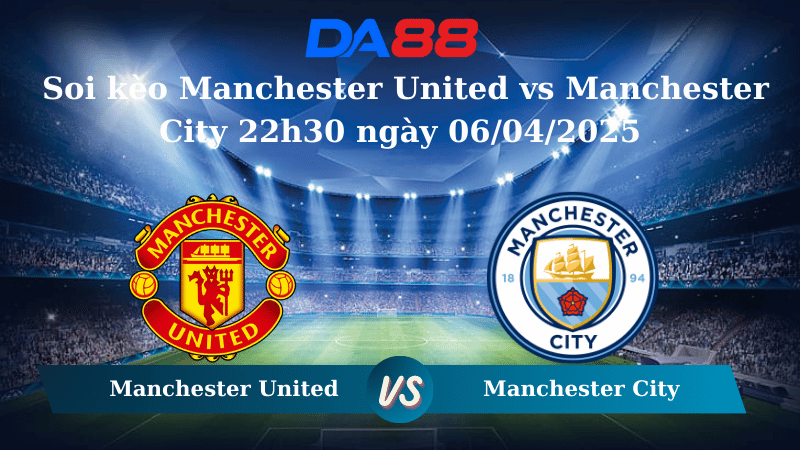 Nhận định soi kèo Manchester United vs Manchester City 22h30 ngày 06/04/2025 – Ngoại Hạng Anh DA88