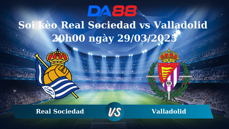 Nhận định soi kèo Real Sociedad vs Valladolid 20h00 ngày 29/03/2025 – La Liga DA88
