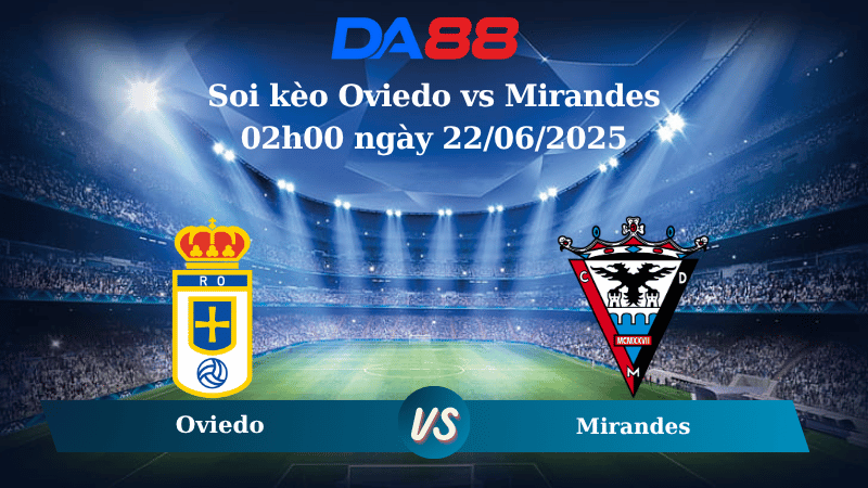 Nhận định soi kèo Oviedo vs Mirandes 02h00 ngày 22/06/2025 - Play Off Hạng 2 Tây Ban Nha DA88