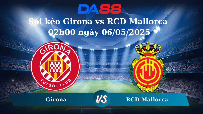Nhận định soi kèo Girona vs RCD Mallorca 02h00 ngày 06/05/2025 – La Liga  DA88