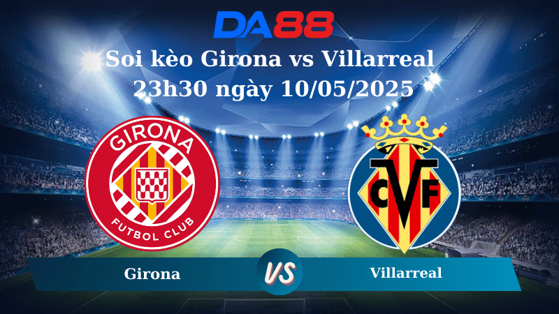 Nhận định soi kèo Girona vs Villarreal 23h30 ngày 10/05/2025 – La Liga  DA88