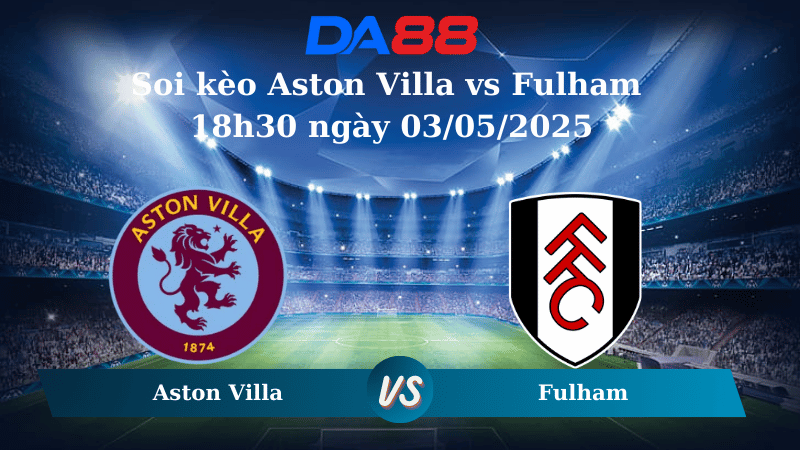 Nhận định soi kèo Aston Villa vs Fulham 18h30 ngày 03/05/2025 – Ngoại hạng Anh DA88