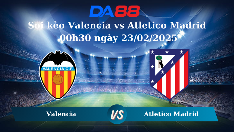 Nhận định soi kèo Valencia vs Atletico Madrid 00h30 ngày 23/02/2025 – La Liga DA88