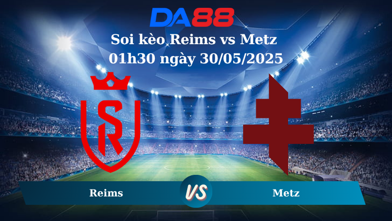 Nhận định soi kèo Reims vs Metz 01h30 ngày 30/05/2025 - Play Off Ligue 1 DA88