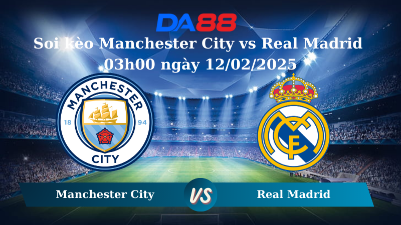 Nhận định soi kèo Manchester City vs Real Madrid 03h00 ngày 12/02/2025 - Champions League DA88