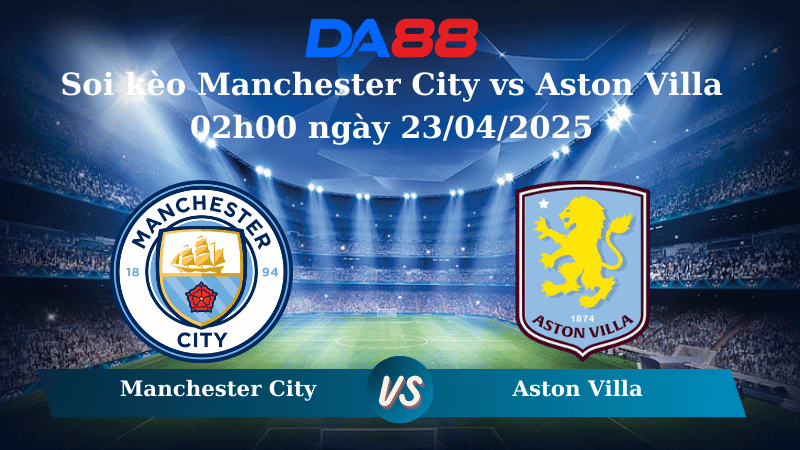 Nhận định soi kèo Manchester City vs Aston Villa 02h00 ngày 23/04/2025 – Ngoại hạng Anh DA88
