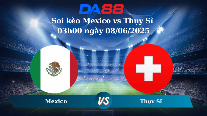 Nhận định soi kèo Mexico vs Thụy Sĩ 03h00 ngày 08/06/2025 - Giao hữu ĐTQG DA88