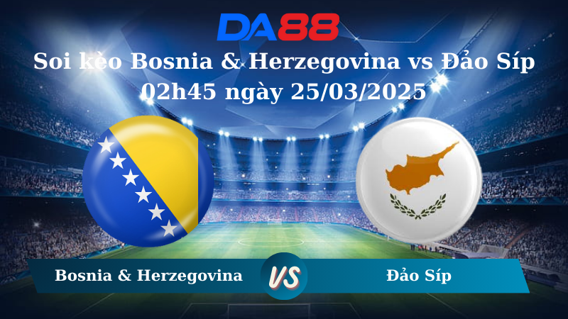 Nhận định soi kèo Bosnia & Herzegovina vs Đảo Síp 02h45 ngày 25/03/2025 – Vòng loại World Cup 2026 DA88