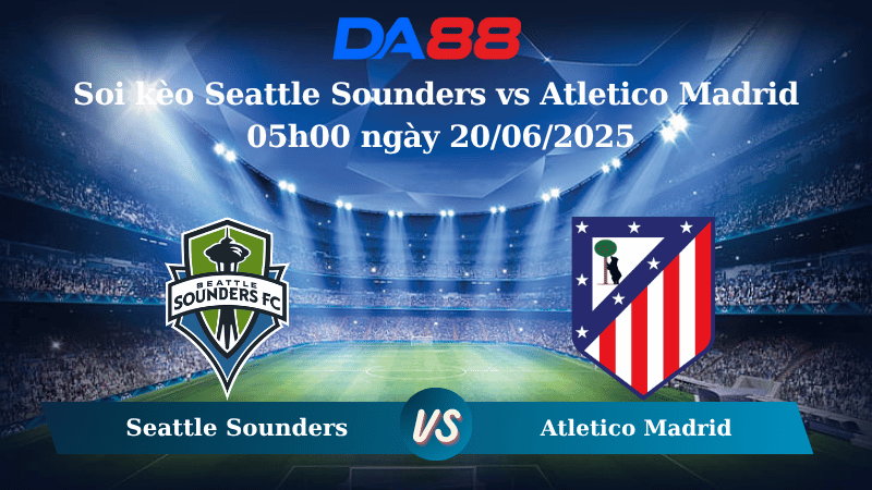 Nhận định soi kèo Seattle Sounders vs Atletico Madrid 05h00 ngày 20/06/2025 – FIFA Club World Cup DA88