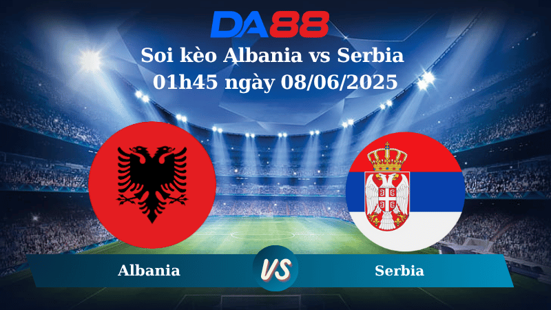 Nhận định soi kèo Albania vs Serbia 01h45 ngày 08/06/2025 – Vòng loại World Cup 2026 DA88