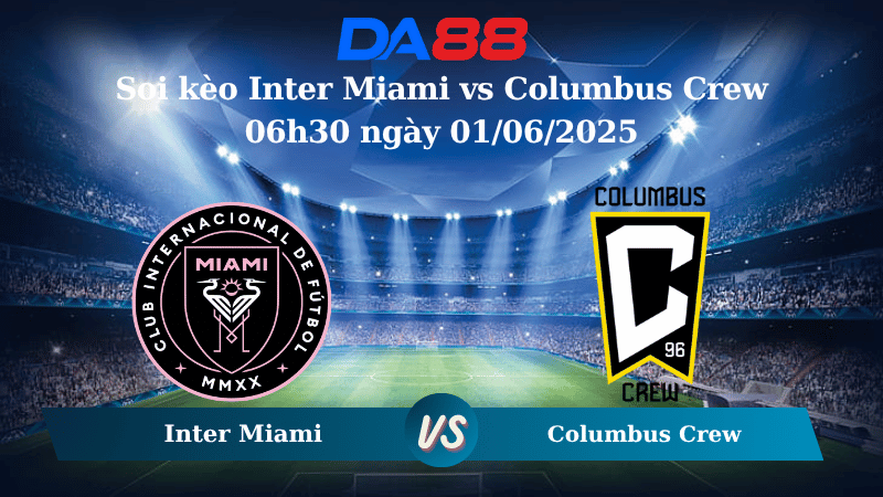 Nhận định soi kèo Inter Miami vs Columbus Crew 06h30 ngày 01/06/2025 - Nhà Nghề Mỹ DA88