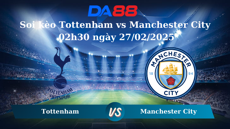 Nhận định soi kèo Tottenham vs Manchester City 02h30 ngày 27/02/2025 – Ngoại hạng Anh DA88