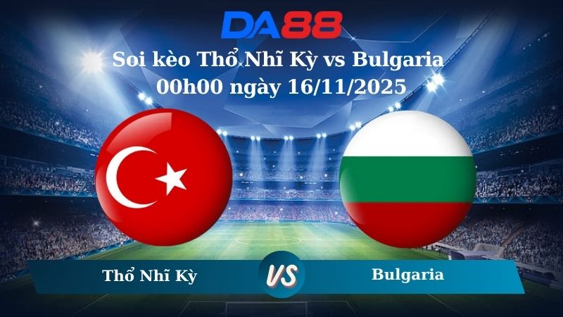 Nhận định soi kèo Thổ Nhĩ Kỳ vs Bulgaria 00h00 ngày 16/11/2025 – Vòng loại World Cup 2026  DA88