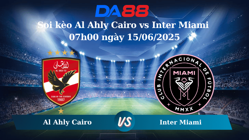 Nhận định soi kèo Al Ahly Cairo vs Inter Miami 07h00 ngày 15/06/2025 – FIFA Club World Cup DA88
