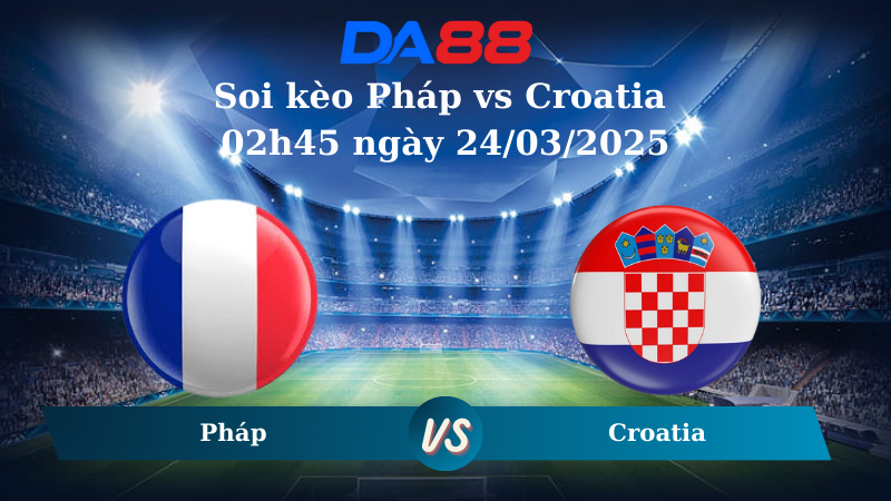Nhận định soi kèo Pháp vs Croatia 02h45 ngày 24/03/2025 – Nations League DA88