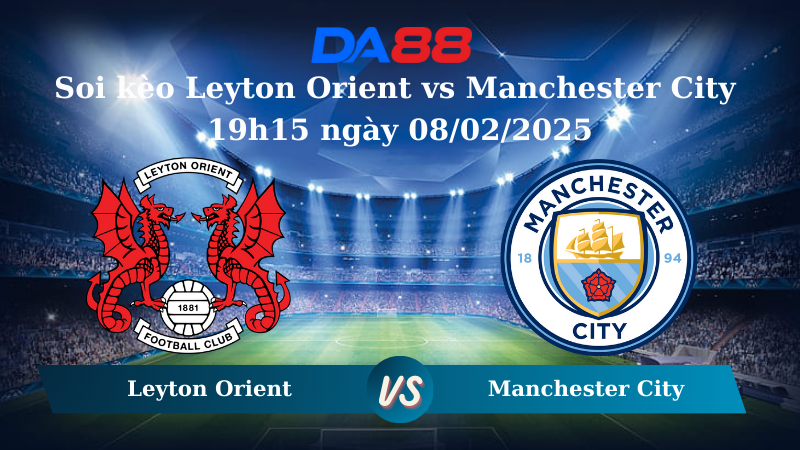 Nhận định soi kèo Leyton Orient vs Manchester City 19h15 ngày 08/02/2025 – FA Cup DA88
