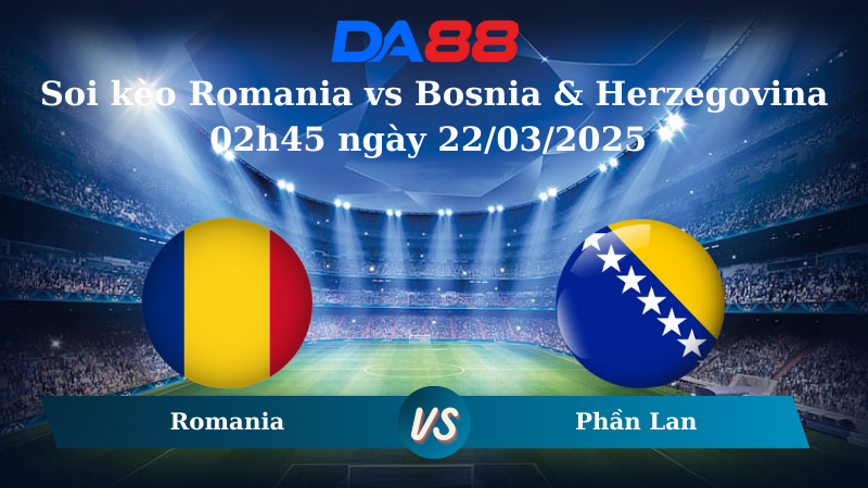 Nhận định soi kèo Romania vs Bosnia & Herzegovina 02h45 ngày 22/03/2025 – Vòng loại World Cup 2026 DA88